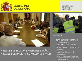 ÁREA DE EMPLEO: 20, 5 MILLONES € /AÑO  ÁREA DE FORMACION: 2,6 MILLONES € /AÑO ACCIONES: -  PLAN ESPECIAL DE EMPLEO: 15,6 MILLONES CONVENIO SPEE-CIUDAD (PLAN EMPLEO CIUDAD): 2,3 MILLONES ESCUELAS TALLER: 1,1 MILLONES FORMACION OCUPACIONAL: 2,2 MILLONES 