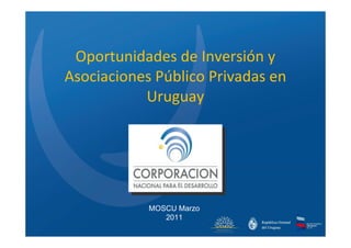 Oportunidades de Inversión y
Asociaciones Público Privadas en
           Uruguay




            MOSCU Marzo
               2011
 