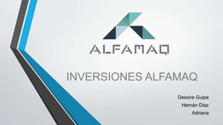 INVERSIONES ALFAMAQ
Dessire Guipe
Hernán Diaz
Adriana
 