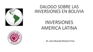 INVERSIONES
AMERICA LATINA
Dr. Jose Eduardo Romero Frías
DALOGO SOBRE LAS
INVERSIONES EN BOLIVIA
 
