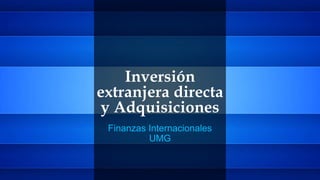 Inversión
extranjera directa
y Adquisiciones
Finanzas Internacionales
UMG
 