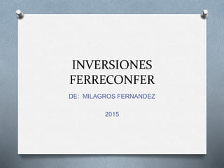 INVERSIONES
FERRECONFER
DE: MILAGROS FERNANDEZ
2015
 
