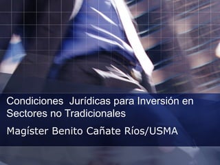 Condiciones Jurídicas para Inversión en
Sectores no Tradicionales
Magíster Benito Cañate Ríos/USMA

 