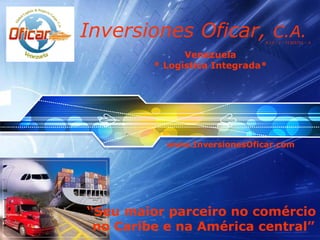 Inversiones Oficar,  C.A. www.InversionesOficar.com Venezuela * Logística Integrada* “ Seu maior parceiro no comércio  no Caribe e na América central” R.I.F.: J – 31305701 – 0 
