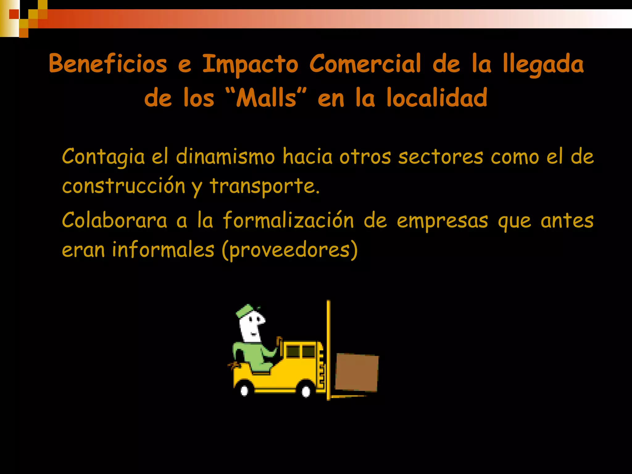 Beneficios e Impacto Comercial de la llegada de los “Malls” en la localidad Contagia el dinamismo hacia otros sectores como el de construcción y transporte. Colaborara a la formalización de empresas que antes eran informales (proveedores) 