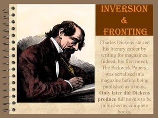 Inversion
&
fronting
Charles Dickens started
his literary career by
writing for magazines.
Indeed, his first novel,
The Pickwick Papers,
was serialised in a
magazine before being
published as a book.
Only later did Dickens
produce full novels to be
published as complete
books.
 