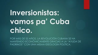 Inversionistas:
vamos pa’ Cuba
chico.
POR MÁS DE 55 AÑOS, LA REVOLUCIÓN CUBANA SE HA
MANTENIDO ECONÓMICAMENTE GRACIAS A LA “AYUDA DE
PADRINOS” CON UNA MISMA IDEOLOGÍA POLÍTICA.
 