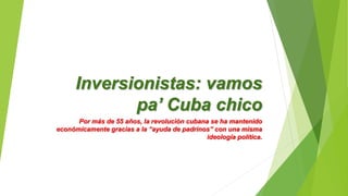 Inversionistas: vamos
pa’ Cuba chico
Por más de 55 años, la revolución cubana se ha mantenido
económicamente gracias a la “ayuda de padrinos” con una misma
ideología política.
 