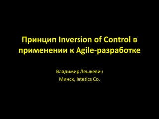 Принцип Inversion of Control в
применении к Agile-разработке
Владимир Лешкевич
Минск, Intetics Co.
 