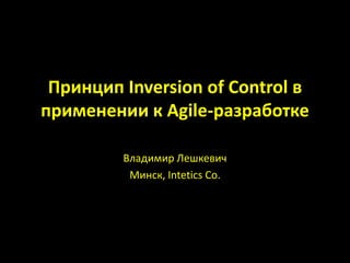 Принцип InversionofControl в применении к Agile-разработке Владимир Лешкевич Минск, Intetics Co. 