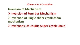 Kinematics of machine
Inversion of Mechanism
Inversion of Four bar Mechanism
Inversion of Single slider crank chain
mechanism
Inversions Of Double Slider Crank Chain
 