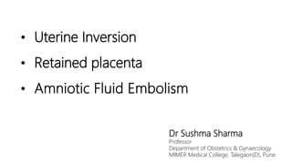 • Uterine Inversion
• Retained placenta
• Amniotic Fluid Embolism
Dr Sushma Sharma
Professor
Department of Obstetrics & Gynaecology
MIMER Medical College, Talegaon(D), Pune
 