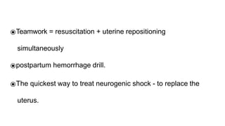 ⦿Teamwork = resuscitation + uterine repositioning
simultaneously
⦿postpartum hemorrhage drill.
⦿The quickest way to treat neurogenic shock - to replace the
uterus.
 