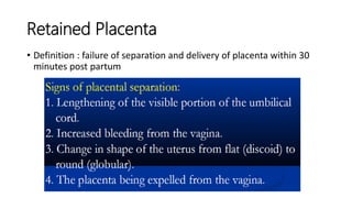 Retained Placenta
• Definition : failure of separation and delivery of placenta within 30
minutes post partum
 