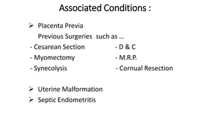 Associated Conditions :
 Placenta Previa
 Previous Surgeries such as …
- Cesarean Section
- Myomectomy
- Synecolysis
- D & C
- M.R.P.
- Cornual Resection
 Uterine Malformation
 Septic Endometritis
 
