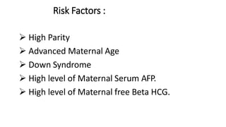 Risk Factors :
 High Parity
 Advanced Maternal Age
 Down Syndrome
 High level of Maternal Serum AFP.
 High level of Maternal free Beta HCG.
 