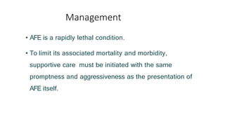Management
• AFE is a rapidly lethal condition.
• To limit its associated mortality and morbidity,
supportive care must be initiated with the same
promptness and aggressiveness as the presentation of
AFE itself.
 