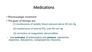 Medications
• Pharmacologic treatment
• The goals of therapy are:
(1) maintenance of systolic blood pressure above 90 mm Hg
(2) maintenance of arterial PO2 over 60 mm Hg
(3) correction of coagulation abnormalities.
• Use inotropics (ß adrenergics) and pressors (ephedrine,
dopamine, dobutamine, norepinephrine infusions).
 