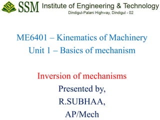 ME6401 – Kinematics of Machinery
Unit 1 – Basics of mechanism
Inversion of mechanisms
Presented by,
R.SUBHAA,
AP/Mech
 