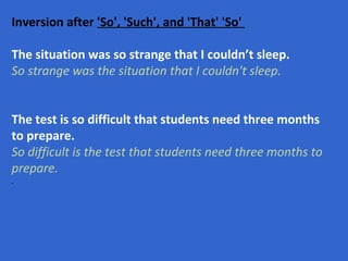 Inversion after  'So', 'Such', and 'That'   'So'   The situation was so strange that I couldn’t sleep. So strange was the situation that I couldn't sleep. The test is so difficult that students need three months to prepare. So difficult is the test that students need three months to prepare.   .   