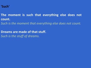 'Such'   The moment is such that everything else does not count. Such is the moment that everything else does not count. Dreams are made of that stuff. Such is the stuff of dreams. 