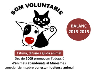 Estima, difusió i ajuda animal
Des de 2009 promovem l'adopció
d‘animals abandonats al Maresme i
conscienciem sobre benestar i defensa animal
BALANÇ
2013-2015
 