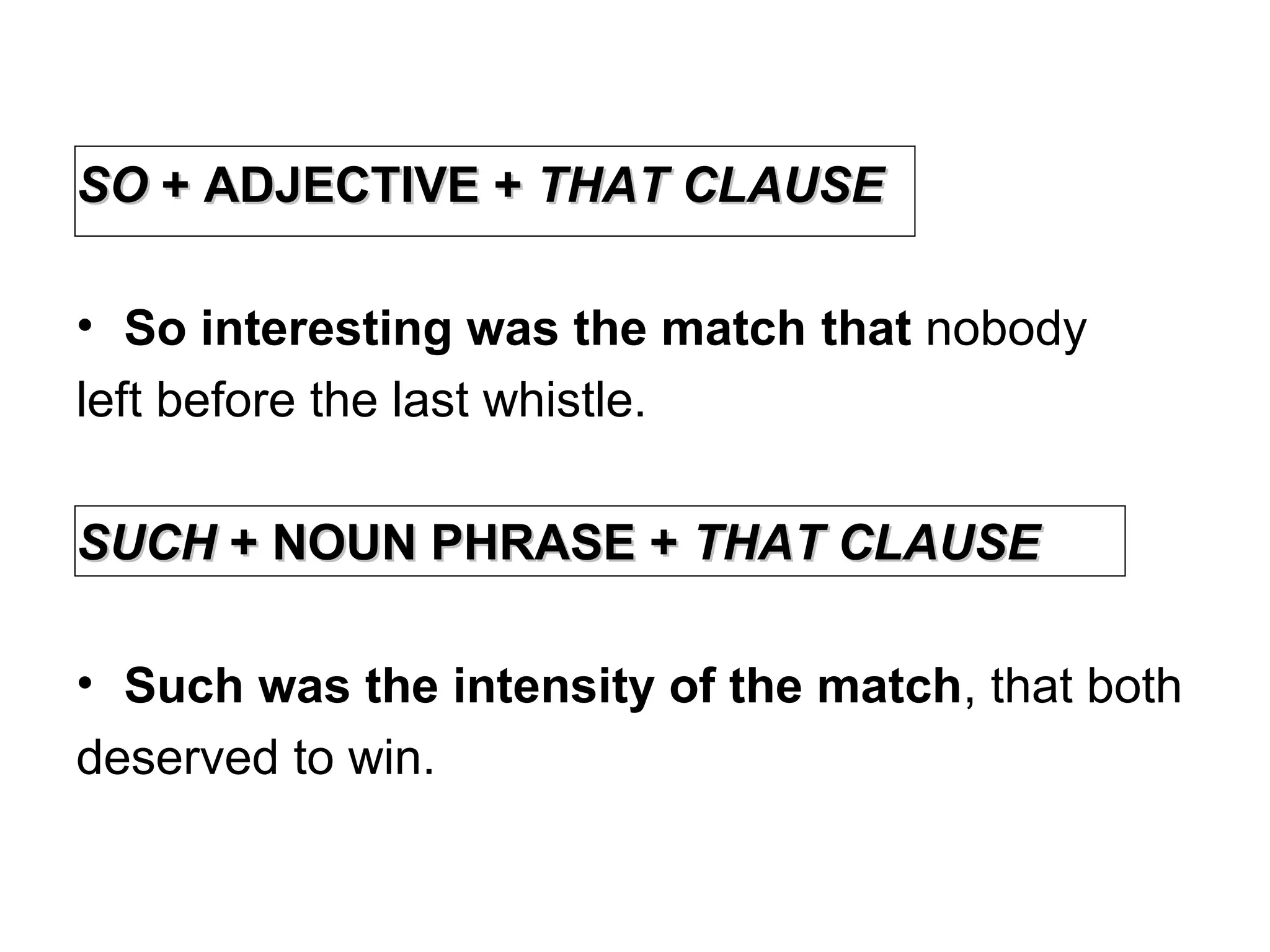 SOSO + ADJECTIVE ++ ADJECTIVE + THAT CLAUSETHAT CLAUSE
• So interesting was the match that nobody
left before the last whistle.
SUCHSUCH + NOUN PHRASE ++ NOUN PHRASE + THAT CLAUSETHAT CLAUSE
• Such was the intensity of the match, that both
deserved to win.
 