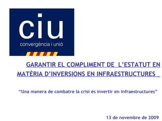 GARANTIR EL COMPLIMENT DE L’ESTATUT EN
MATÈRIA D’INVERSIONS EN INFRAESTRUCTURES
“Una manera de combatre la crisi és invertir en infraestructures”
13 de novembre de 2009
 