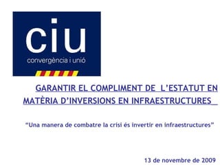GARANTIR EL COMPLIMENT DE  L’ESTATUT EN MATÈRIA D’INVERSIONS EN INFRAESTRUCTURES   “ Una manera de combatre la crisi és invertir en infraestructures”  13 de novembre de 2009   