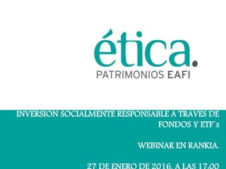 INVERSION SOCIALMENTE RESPONSABLE A TRAVES DE
FONDOS Y ETF´s
WEBINAR EN RANKIA.
 