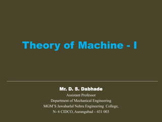 Theory of Machine - I
Mr. D. S. Dabhade
Assistant Professor
Department of Mechanical Engineering
MGM’S Jawaharlal Nehru Engineering College,
N- 6 CIDCO, Aurangabad – 431 003
 