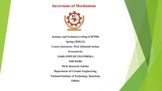 Inversions of Mechanism
Seminar and Technical writing (CR7998)
Spring (2020-21)
Course Instructor- Prof. Debasish Sarkar
Presented by
JAKKAMPUDI CHANDRIKA
520CR1002
Ph.D. Research Scholar
Department of Ceramic Engineering,
National Institute of Technology, Rourkela,
Odisha
 