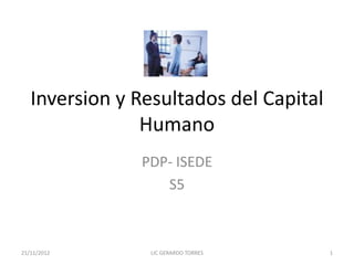Inversion y Resultados del Capital
                Humano
               PDP- ISEDE
                  S5



21/11/2012      LIC GERARDO TORRES      1
 