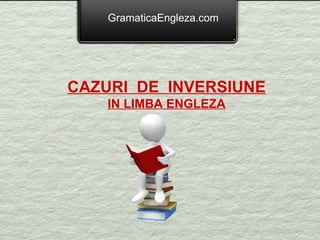 GramaticaEngleza.com




CAZURI DE INVERSIUNE
    IN LIMBA ENGLEZA
 