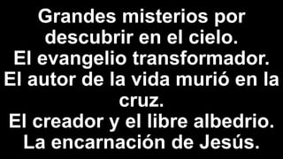 Grandes misterios por
descubrir en el cielo.
El evangelio transformador.
El autor de la vida murió en la
cruz.
El creador y el libre albedrio.
La encarnación de Jesús.
 
