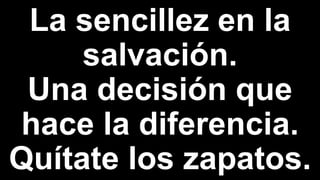 La sencillez en la
salvación.
Una decisión que
hace la diferencia.
Quítate los zapatos.
 