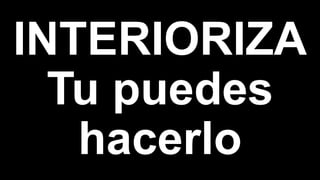 INTERIORIZA
Tu puedes
hacerlo
 