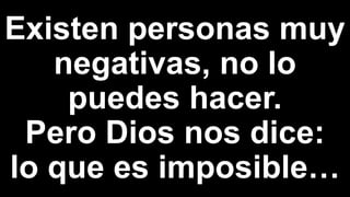 Existen personas muy
negativas, no lo
puedes hacer.
Pero Dios nos dice:
lo que es imposible…
 
