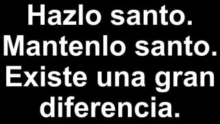 Hazlo santo.
Mantenlo santo.
Existe una gran
diferencia.
 