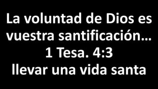 La voluntad de Dios es
vuestra santificación…
1 Tesa. 4:3
llevar una vida santa
 