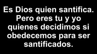 Es Dios quien santifica.
Pero eres tu y yo
quienes decidimos si
obedecemos para ser
santificados.
 