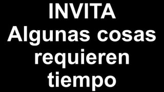 INVITA
Algunas cosas
requieren
tiempo
 