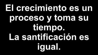 El crecimiento es un
proceso y toma su
tiempo.
La santificación es
igual.
 