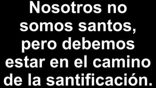 Nosotros no
somos santos,
pero debemos
estar en el camino
de la santificación.
 