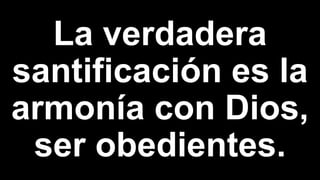 La verdadera
santificación es la
armonía con Dios,
ser obedientes.
 