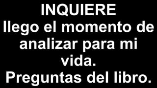 INQUIERE
llego el momento de
analizar para mi
vida.
Preguntas del libro.
 