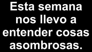 Esta semana
nos llevo a
entender cosas
asombrosas.
 