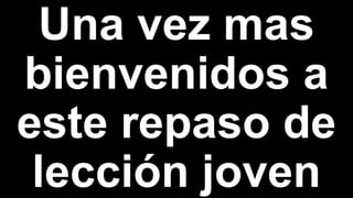 Una vez mas
bienvenidos a
este repaso de
lección joven
 
