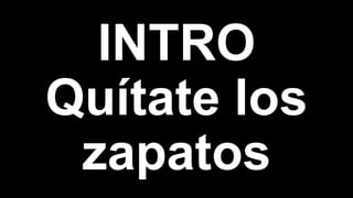 INTRO
Quítate los
zapatos
 
