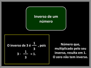 Número que, multiplicado pelo seu inverso, resulta em 1. O zero não tem inverso. Inverso de um número O inverso de 3 é  , pois  3  ∙  = 1.   1 3 1 3 